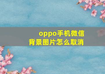 oppo手机微信背景图片怎么取消