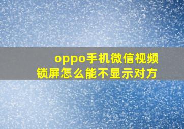 oppo手机微信视频锁屏怎么能不显示对方