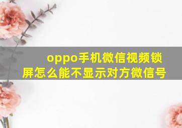 oppo手机微信视频锁屏怎么能不显示对方微信号