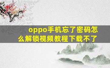 oppo手机忘了密码怎么解锁视频教程下载不了