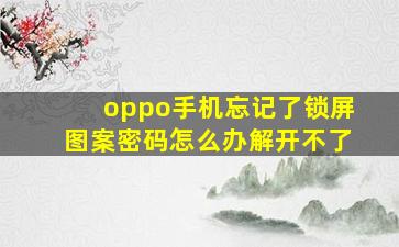 oppo手机忘记了锁屏图案密码怎么办解开不了