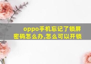 oppo手机忘记了锁屏密码怎么办,怎么可以开锁