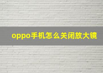 oppo手机怎么关闭放大镜