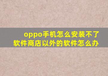 oppo手机怎么安装不了软件商店以外的软件怎么办