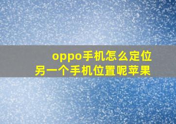 oppo手机怎么定位另一个手机位置呢苹果