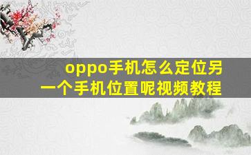 oppo手机怎么定位另一个手机位置呢视频教程