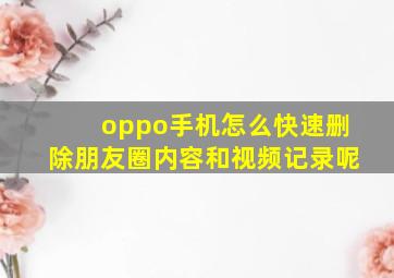 oppo手机怎么快速删除朋友圈内容和视频记录呢