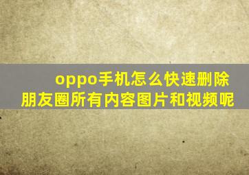 oppo手机怎么快速删除朋友圈所有内容图片和视频呢