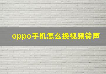 oppo手机怎么换视频铃声