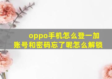 oppo手机怎么登一加账号和密码忘了呢怎么解锁