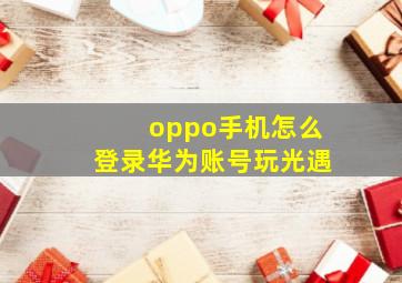 oppo手机怎么登录华为账号玩光遇