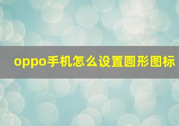 oppo手机怎么设置圆形图标