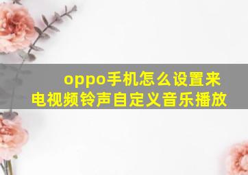 oppo手机怎么设置来电视频铃声自定义音乐播放