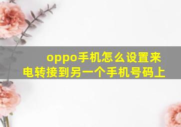 oppo手机怎么设置来电转接到另一个手机号码上