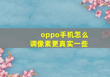 oppo手机怎么调像素更真实一些