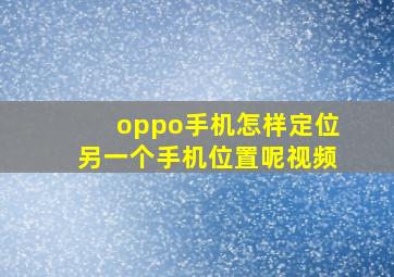 oppo手机怎样定位另一个手机位置呢视频