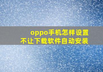 oppo手机怎样设置不让下载软件自动安装