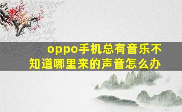 oppo手机总有音乐不知道哪里来的声音怎么办