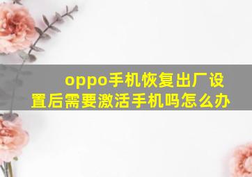 oppo手机恢复出厂设置后需要激活手机吗怎么办