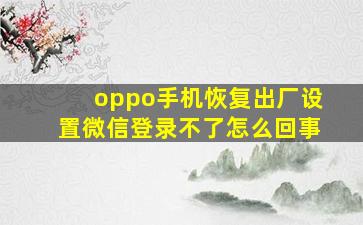 oppo手机恢复出厂设置微信登录不了怎么回事