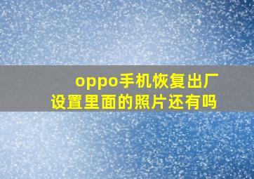 oppo手机恢复出厂设置里面的照片还有吗