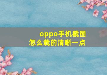 oppo手机截图怎么载的清晰一点