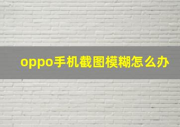 oppo手机截图模糊怎么办