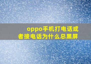 oppo手机打电话或者接电话为什么总黑屏