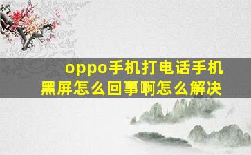 oppo手机打电话手机黑屏怎么回事啊怎么解决