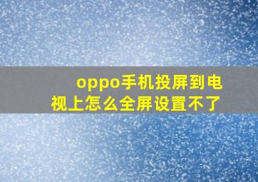 oppo手机投屏到电视上怎么全屏设置不了