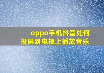 oppo手机抖音如何投屏到电视上播放音乐