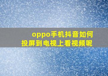 oppo手机抖音如何投屏到电视上看视频呢