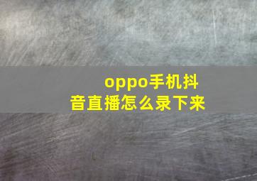 oppo手机抖音直播怎么录下来