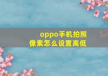 oppo手机拍照像素怎么设置高低