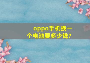 oppo手机换一个电池要多少钱?