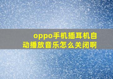 oppo手机插耳机自动播放音乐怎么关闭啊