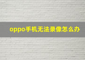 oppo手机无法录像怎么办