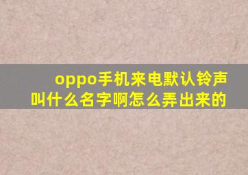 oppo手机来电默认铃声叫什么名字啊怎么弄出来的