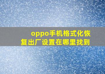 oppo手机格式化恢复出厂设置在哪里找到