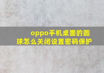 oppo手机桌面的圆球怎么关闭设置密码保护