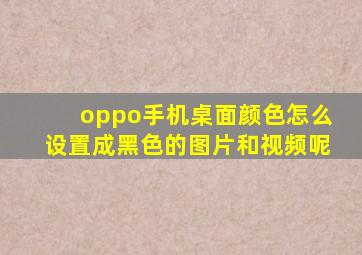 oppo手机桌面颜色怎么设置成黑色的图片和视频呢