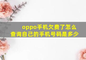 oppo手机欠费了怎么查询自己的手机号码是多少