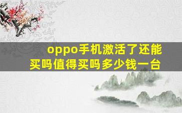 oppo手机激活了还能买吗值得买吗多少钱一台