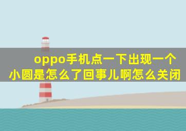 oppo手机点一下出现一个小圆是怎么了回事儿啊怎么关闭