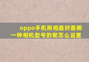 oppo手机照相最好是哪一种相机型号的呢怎么设置