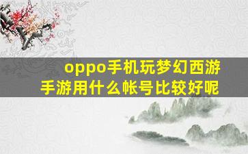 oppo手机玩梦幻西游手游用什么帐号比较好呢