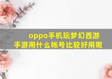 oppo手机玩梦幻西游手游用什么帐号比较好用呢