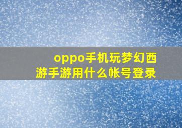 oppo手机玩梦幻西游手游用什么帐号登录