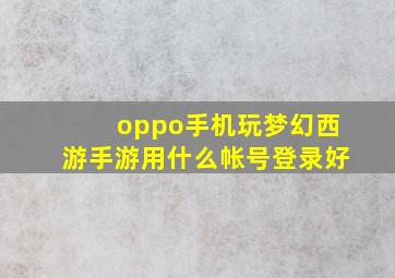 oppo手机玩梦幻西游手游用什么帐号登录好