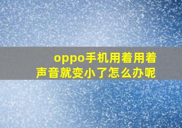 oppo手机用着用着声音就变小了怎么办呢